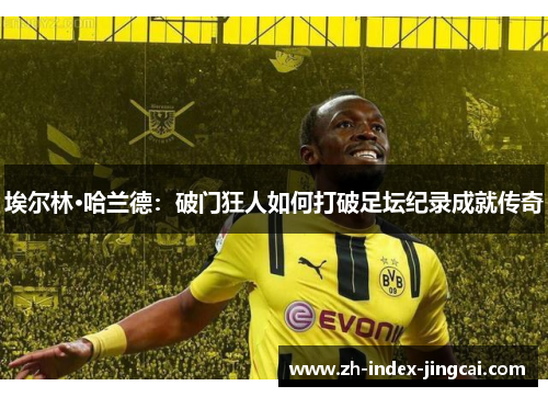 埃尔林·哈兰德:破门狂人如何打破足坛纪录成就传奇 埃尔林·哈兰德:破门狂人如何打破足坛纪录成就传奇
