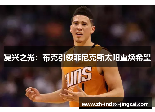 复兴之光:布克引领菲尼克斯太阳重焕希望 复兴之光:布克引领菲尼克斯太阳重焕希望