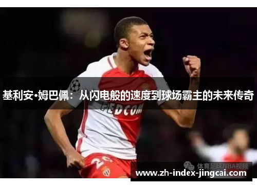 基利安·姆巴佩:从闪电般的速度到球场霸主的未来传奇 基利安·姆巴佩:从闪电般的速度到球场霸主的未来传奇