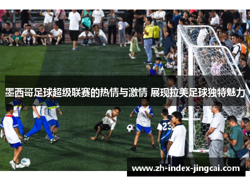 墨西哥足球超级联赛的热情与激情 展现拉美足球独特魅力 墨西哥足球超级联赛的热情与激情 展现拉美足球独特魅力