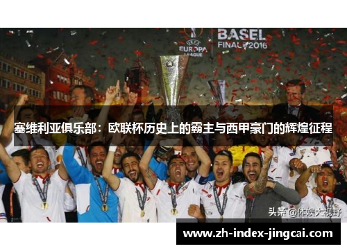 塞维利亚俱乐部:欧联杯历史上的霸主与西甲豪门的辉煌征程 塞维利亚俱乐部:欧联杯历史上的霸主与西甲豪门的辉煌征程