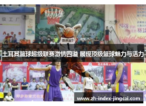 土耳其篮球超级联赛激情四溢 展现顶级篮球魅力与活力 土耳其篮球超级联赛激情四溢 展现顶级篮球魅力与活力