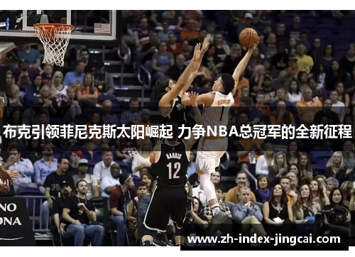 布克引领菲尼克斯太阳崛起 力争NBA总冠军的全新征程 布克引领菲尼克斯太阳崛起 力争NBA总冠军的全新征程