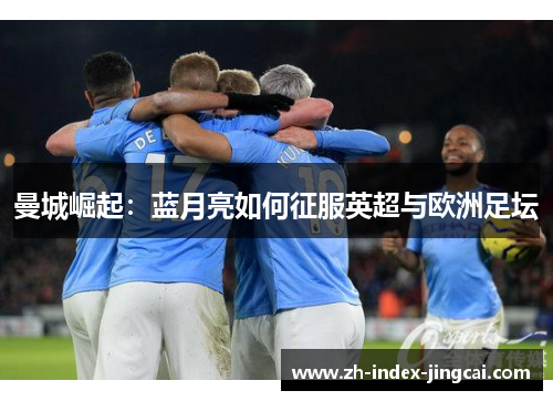 曼城崛起:蓝月亮如何征服英超与欧洲足坛 曼城崛起:蓝月亮如何征服英超与欧洲足坛
