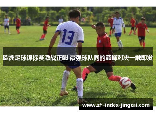 欧洲足球锦标赛激战正酣 豪强球队间的巅峰对决一触即发 欧洲足球锦标赛激战正酣 豪强球队间的巅峰对决一触即发