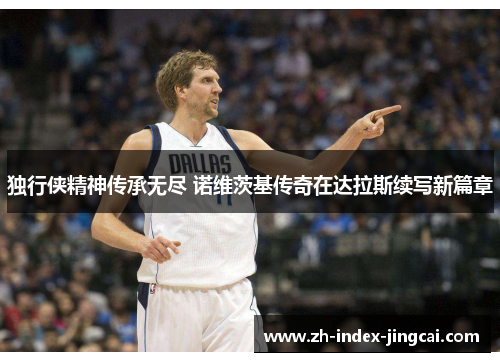独行侠精神传承无尽 诺维茨基传奇在达拉斯续写新篇章