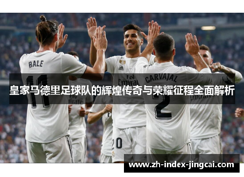 皇家马德里足球队的辉煌传奇与荣耀征程全面解析