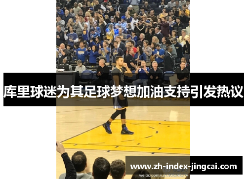 库里球迷为其足球梦想加油支持引发热议 库里球迷为其足球梦想加油支持引发热议