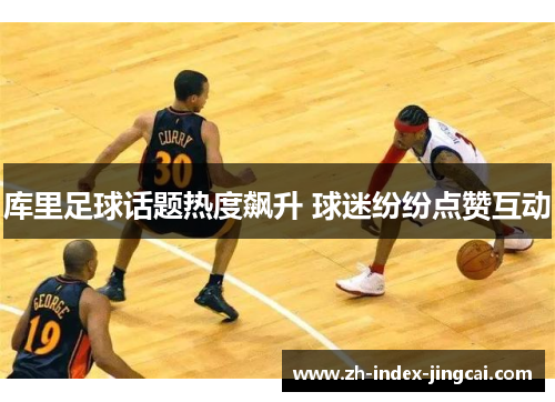 库里足球话题热度飙升 球迷纷纷点赞互动 库里足球话题热度飙升 球迷纷纷点赞互动
