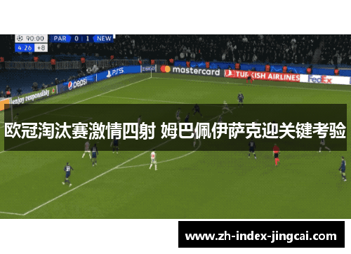 欧冠淘汰赛激情四射 姆巴佩伊萨克迎关键考验 欧冠淘汰赛激情四射 姆巴佩伊萨克迎关键考验