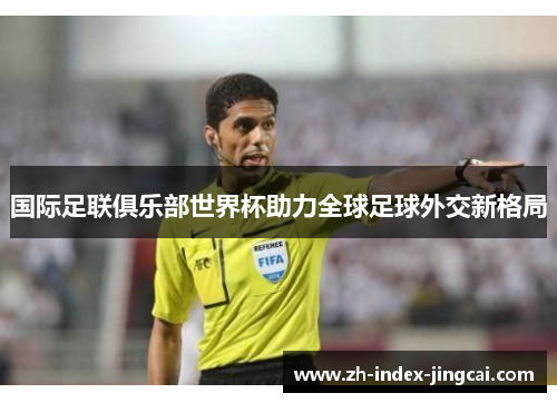 国际足联俱乐部世界杯助力全球足球外交新格局 国际足联俱乐部世界杯助力全球足球外交新格局