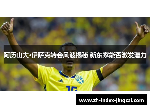 阿历山大·伊萨克转会风波揭秘 新东家能否激发潜力 阿历山大·伊萨克转会风波揭秘 新东家能否激发潜力