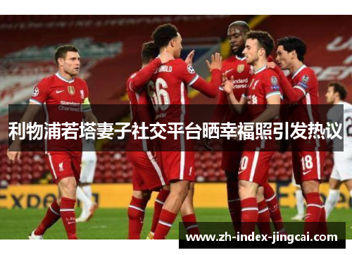 利物浦若塔妻子社交平台晒幸福照引发热议 利物浦若塔妻子社交平台晒幸福照引发热议